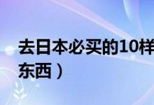 去日本必買的10樣禮物（去日本必買的10樣東西）