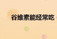 谷維素能經常吃（谷維素能經常吃嗎）