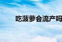 吃菠蘿會流產(chǎn)嗎（吃菠蘿會上火嗎）