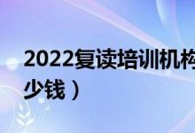 2022復(fù)讀培訓(xùn)機(jī)構(gòu)多少錢(qián)（高三復(fù)讀一年多少錢(qián)）