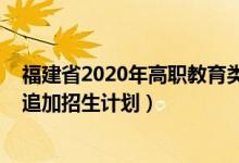 福建省2020年高職教育類招生（2022福建?？莆锢眍悓I(yè)追加招生計劃）