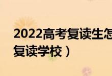 2022高考復讀生怎么選學校（如何挑選好的復讀學校）