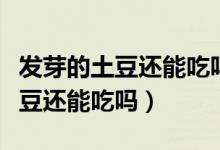 發(fā)芽的土豆還能吃嗎醫(yī)生詳細解說（發(fā)芽的土豆還能吃嗎）