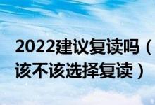 2022建議復(fù)讀嗎（2022高考成績(jī)不滿(mǎn)意到底該不該選擇復(fù)讀）