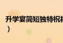 升學宴簡短獨特祝福賀詞（經(jīng)典升學祝福的話）
