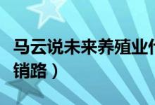 馬云說未來養(yǎng)殖業(yè)什么最賺錢（養(yǎng)殖什么不愁銷路）