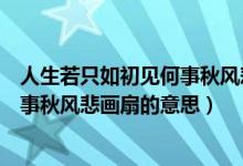 人生若只如初見何事秋風(fēng)悲畫扇的寓意（人生若只如初見何事秋風(fēng)悲畫扇的意思）