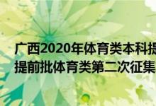 廣西2020年體育類本科提前批錄取分?jǐn)?shù)線（2022廣西本科提前批體育類第二次征集志愿什么時(shí)候開始填報(bào)）