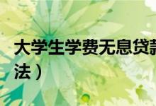 大學(xué)生學(xué)費(fèi)無(wú)息貸款怎么申請(qǐng)（申請(qǐng)條件及方法）