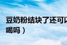 豆奶粉結塊了還可以喝嗎（豆奶粉結塊了還能喝嗎）