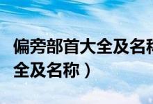 偏旁部首大全及名稱(chēng)可直接復(fù)制（偏旁部首大全及名稱(chēng)）