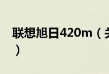 聯(lián)想旭日420m（關(guān)于聯(lián)想旭日420m的介紹）