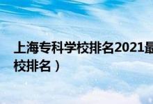 上海?？茖W(xué)校排名2021最新排名（2022年上海十大?？茖W(xué)校排名）