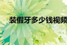 裝假牙多少錢(qián)視頻（裝假牙多少錢(qián)一個(gè)）