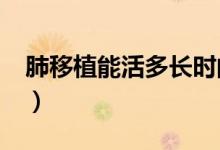 肺移植能活多長(zhǎng)時(shí)間?（肺移植可存活多少年）