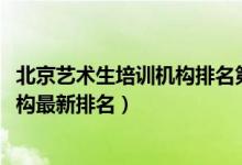 北京藝術(shù)生培訓(xùn)機構(gòu)排名第一（2022年北京十大藝考培訓(xùn)機構(gòu)最新排名）