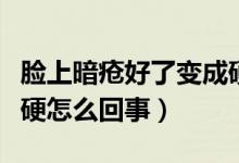 臉上暗瘡好了變成硬包了（臉上長(zhǎng)暗瘡肉里硬硬怎么回事）