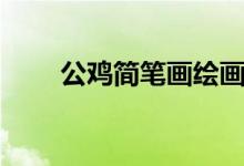 公雞簡筆畫繪畫教程(公雞簡筆畫)