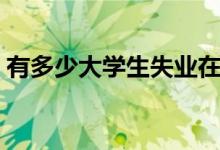 有多少大學(xué)生失業(yè)在家（大學(xué)生怎么找工作）