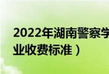 2022年湖南警察學院學費多少錢（一年各專業(yè)收費標準）