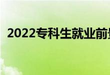 2022專科生就業(yè)前景（?？飘厴I(yè)好就業(yè)嗎）