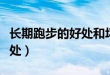 長(zhǎng)期跑步的好處和壞處（長(zhǎng)期跑步的好處和壞處）