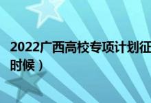 2022廣西高校專項(xiàng)計劃征集志愿幾號填報（填報時間是什么時候）