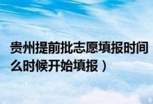 貴州提前批志愿填報時間（2022貴州本科提前批征集志愿什么時候開始填報）