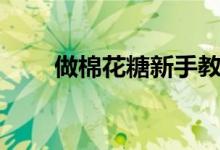 做棉花糖新手教學視頻（做棉花糖）