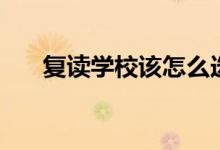 復(fù)讀學(xué)校該怎么選（有哪些要注意的）