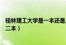桂林理工大學(xué)是一本還是二本?。ü鹆掷砉ご髮W(xué)是一本還是二本）